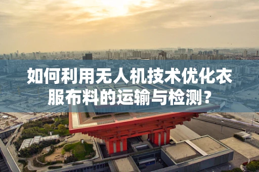 如何利用无人机技术优化衣服布料的运输与检测？
