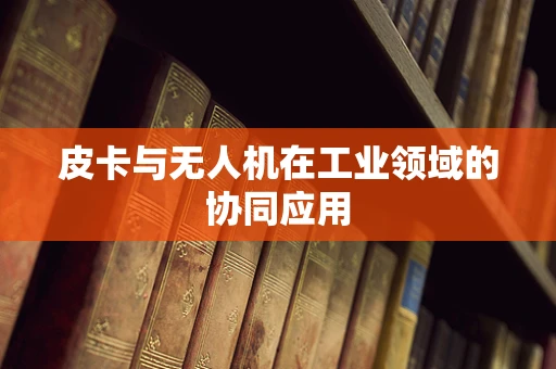 皮卡与无人机在工业领域的协同应用