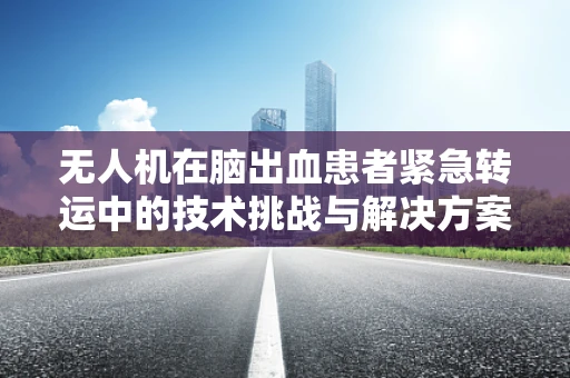 无人机在脑出血患者紧急转运中的技术挑战与解决方案？