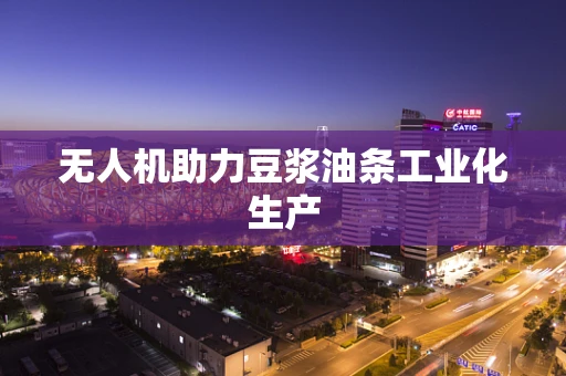 无人机助力豆浆油条工业化生产