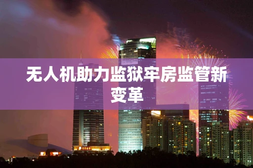 无人机助力监狱牢房监管新变革