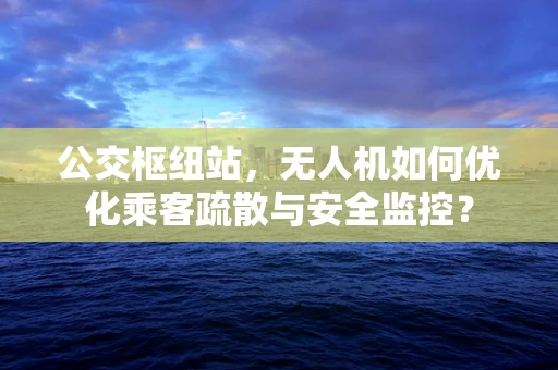 公交枢纽站，无人机如何优化乘客疏散与安全监控？