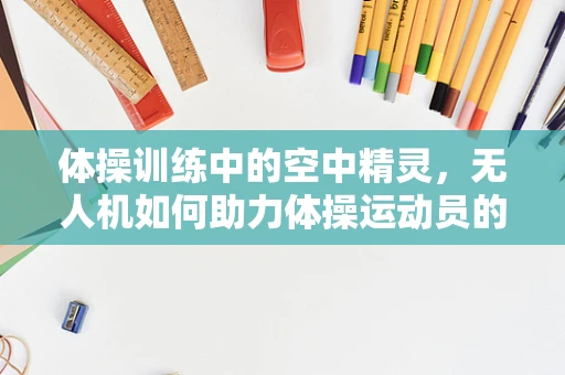 体操训练中的空中精灵，无人机如何助力体操运动员的精准动作捕捉？