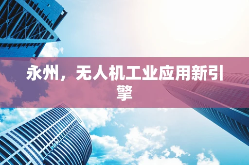 永州，无人机工业应用新引擎