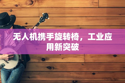 无人机携手旋转椅，工业应用新突破