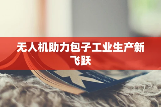 无人机助力包子工业生产新飞跃