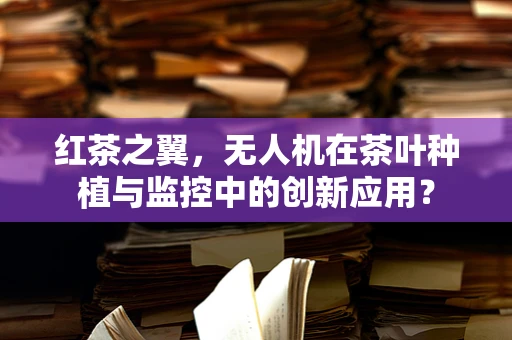 红茶之翼，无人机在茶叶种植与监控中的创新应用？