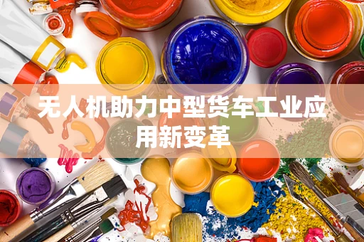 无人机助力中型货车工业应用新变革