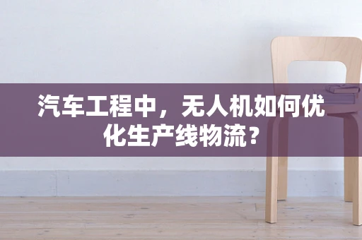 汽车工程中，无人机如何优化生产线物流？