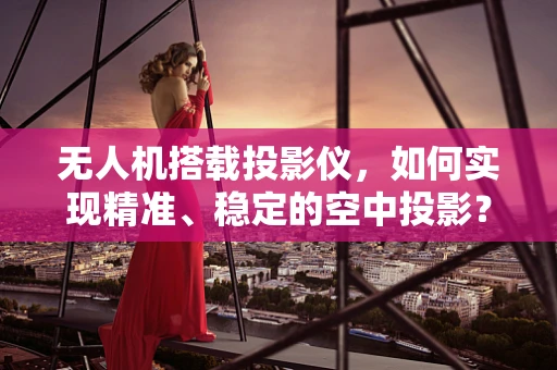 无人机搭载投影仪，如何实现精准、稳定的空中投影？