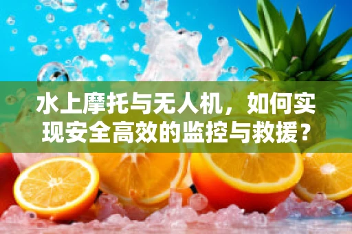 水上摩托与无人机，如何实现安全高效的监控与救援？