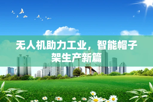 无人机助力工业，智能帽子架生产新篇