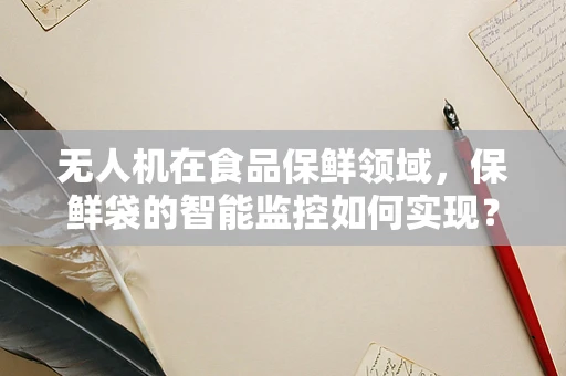 无人机在食品保鲜领域，保鲜袋的智能监控如何实现？