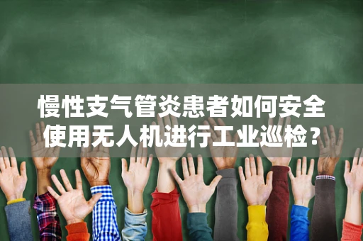 慢性支气管炎患者如何安全使用无人机进行工业巡检？