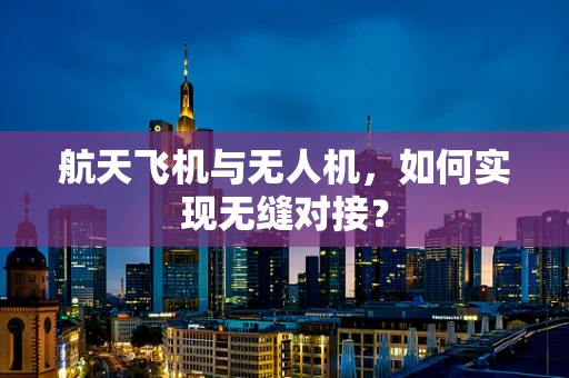 航天飞机与无人机，如何实现无缝对接？