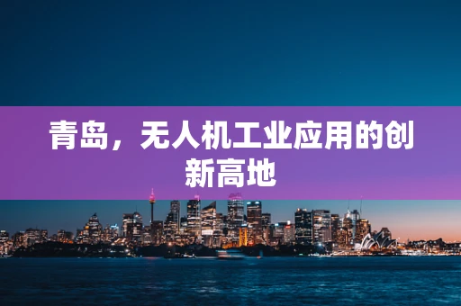 青岛，无人机工业应用的创新高地