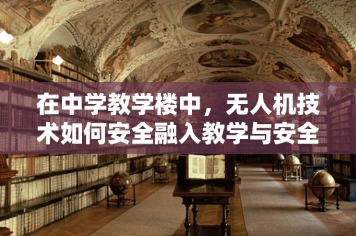 在中学教学楼中，无人机技术如何安全融入教学与安全管理？