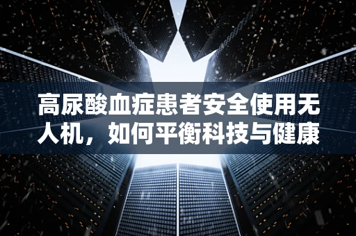 高尿酸血症患者安全使用无人机，如何平衡科技与健康？