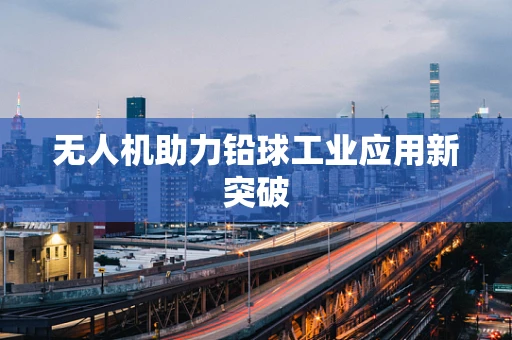 无人机助力铅球工业应用新突破