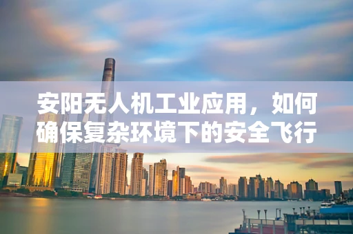 安阳无人机工业应用，如何确保复杂环境下的安全飞行？