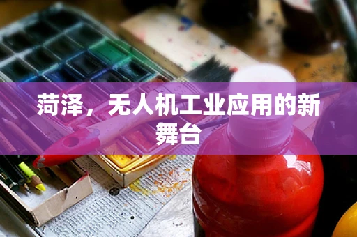 菏泽，无人机工业应用的新舞台