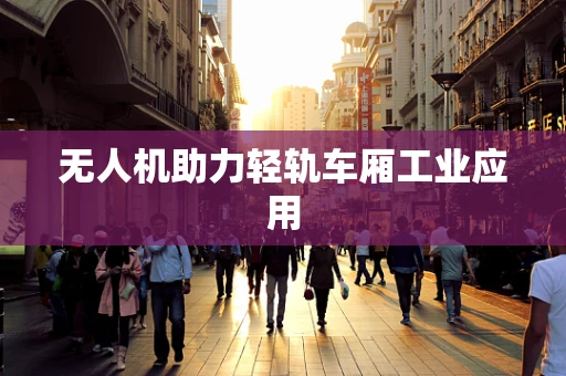 无人机助力轻轨车厢工业应用