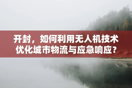 开封，如何利用无人机技术优化城市物流与应急响应？