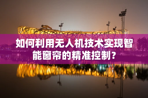 如何利用无人机技术实现智能窗帘的精准控制？