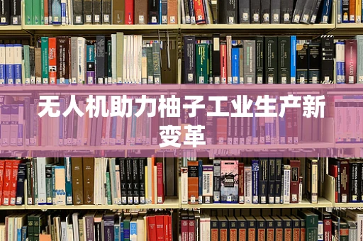 无人机助力柚子工业生产新变革