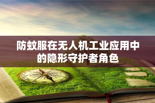 防蚊服在无人机工业应用中的隐形守护者角色