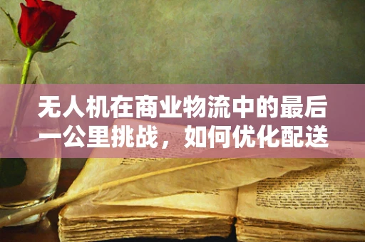 无人机在商业物流中的最后一公里挑战，如何优化配送效率？