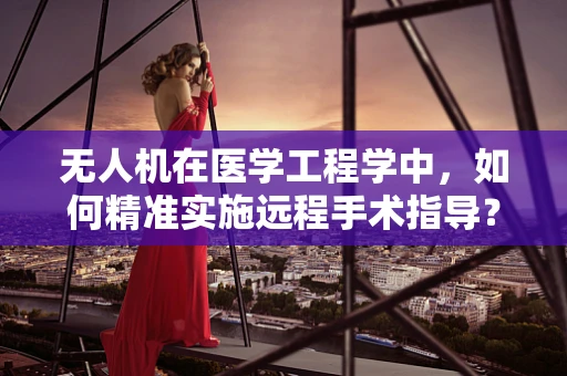 无人机在医学工程学中，如何精准实施远程手术指导？