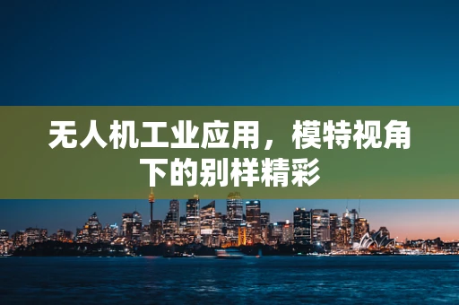 无人机工业应用，模特视角下的别样精彩
