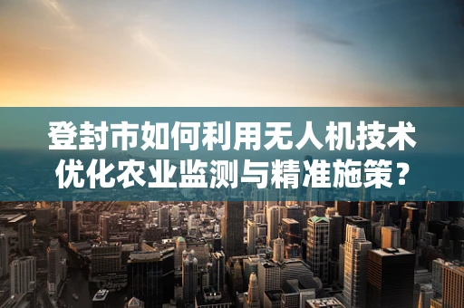 登封市如何利用无人机技术优化农业监测与精准施策？