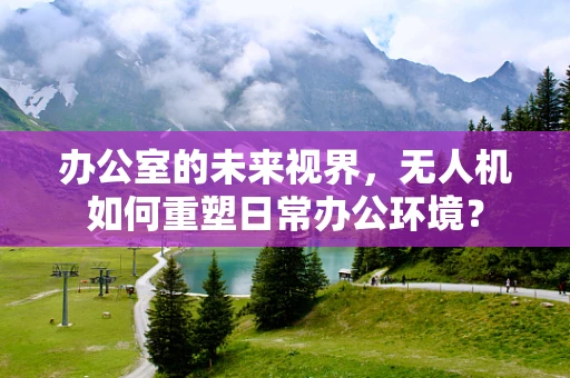 办公室的未来视界，无人机如何重塑日常办公环境？