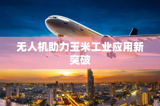 无人机助力玉米工业应用新突破