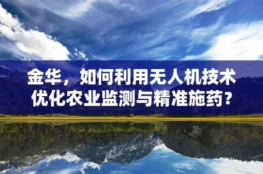 金华，如何利用无人机技术优化农业监测与精准施药？