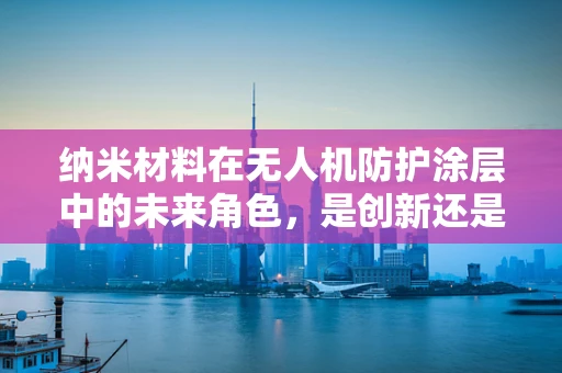 纳米材料在无人机防护涂层中的未来角色，是创新还是挑战？