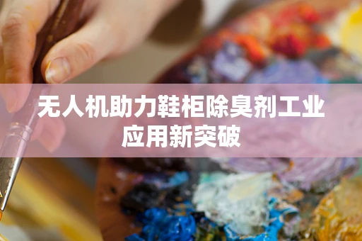 无人机助力鞋柜除臭剂工业应用新突破