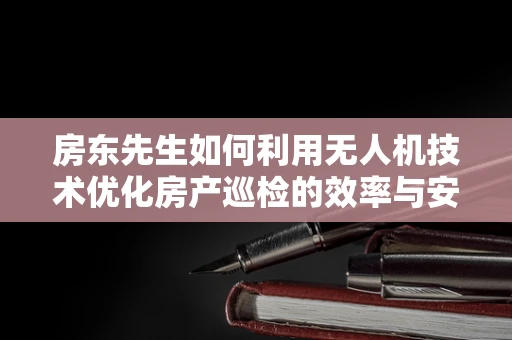 房东先生如何利用无人机技术优化房产巡检的效率与安全性？