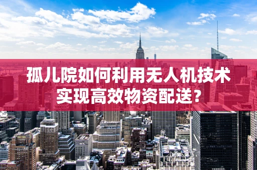 孤儿院如何利用无人机技术实现高效物资配送？
