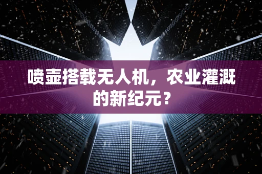 喷壶搭载无人机，农业灌溉的新纪元？