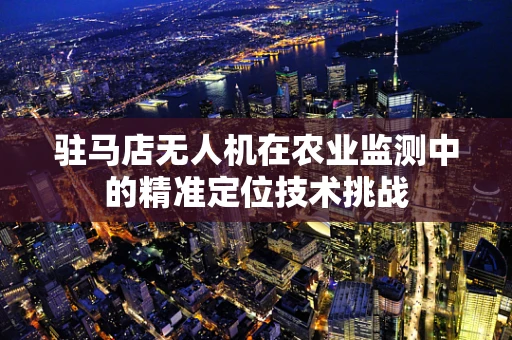 驻马店无人机在农业监测中的精准定位技术挑战