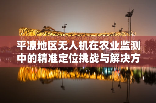 平凉地区无人机在农业监测中的精准定位挑战与解决方案