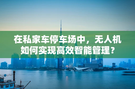 在私家车停车场中，无人机如何实现高效智能管理？
