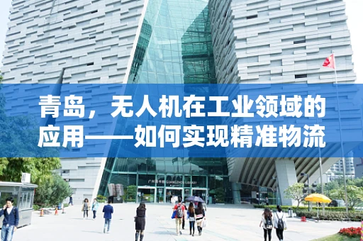 青岛，无人机在工业领域的应用——如何实现精准物流的空中飞跃？