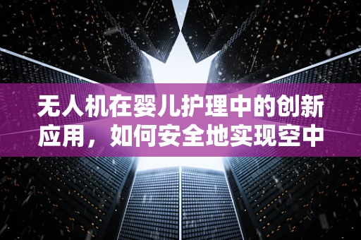 无人机在婴儿护理中的创新应用，如何安全地实现空中摇篮？