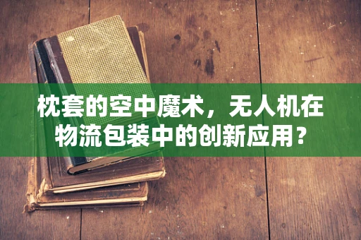 枕套的空中魔术，无人机在物流包装中的创新应用？
