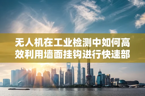 无人机在工业检测中如何高效利用墙面挂钩进行快速部署？