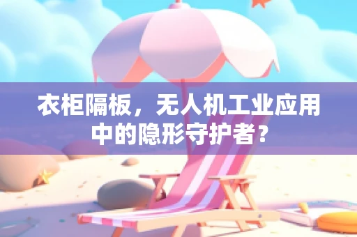 衣柜隔板，无人机工业应用中的隐形守护者？